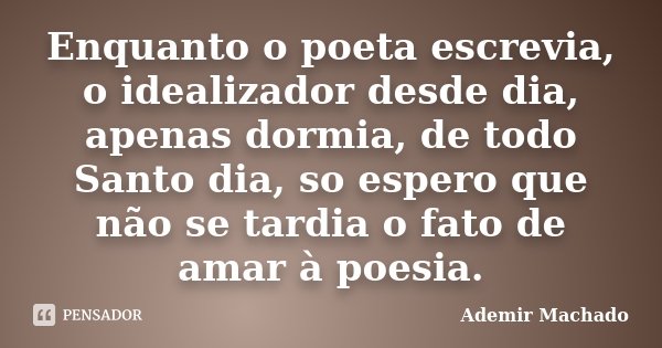 Enquanto o poeta escrevia, o idealizador desde dia, apenas dormia, de todo Santo dia, so espero que não se tardia o fato de amar à poesia.... Frase de Ademir Machado.