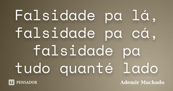 Falsidade pa lá, falsidade pa cá, falsidade pa tudo quanté lado... Frase de Ademir Machado.