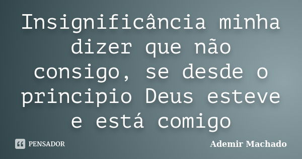 Insignificância minha dizer que não consigo, se desde o principio Deus esteve e está comigo... Frase de Ademir Machado.