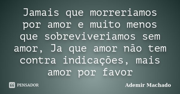 Jamais que morreriamos por amor e muito menos que sobreviveriamos sem amor, Ja que amor não tem contra indicações, mais amor por favor... Frase de Ademir Machado.