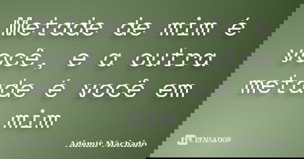 Metade de mim é você, e a outra metade é você em mim... Frase de Ademir Machado.