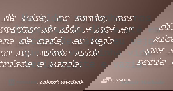 Na vida, no sonho, nos dispertar do dia e até em xicara de café, eu vejo que sem vc, minha vida seria triste e vazia.... Frase de Ademir Machado.