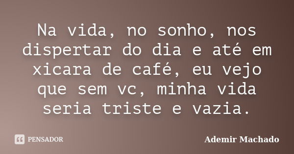 Na vida, no sonho, nos dispertar do dia e até em xicara de café, eu vejo que sem vc, minha vida seria triste e vazia.... Frase de Ademir Machado.