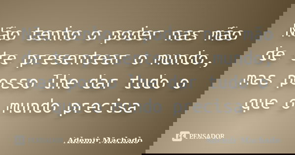 Não tenho o poder nas mão de te presentear o mundo, mas posso lhe dar tudo o que o mundo precisa... Frase de Ademir Machado.