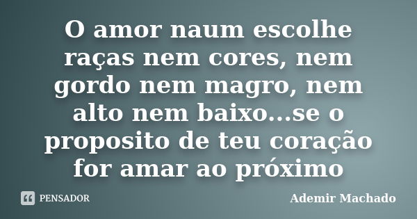 O amor naum escolhe raças nem cores, nem gordo nem magro, nem alto nem baixo...se o proposito de teu coração for amar ao próximo... Frase de Ademir Machado.