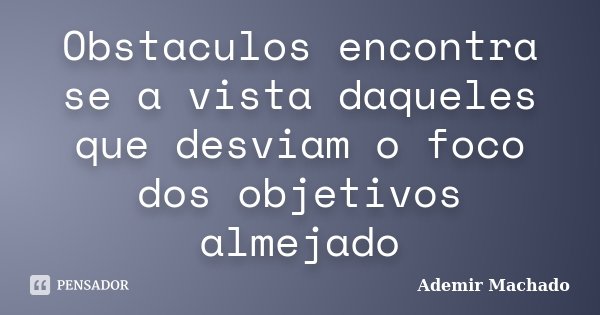 Obstaculos encontra se a vista daqueles que desviam o foco dos objetivos almejado... Frase de Ademir Machado.