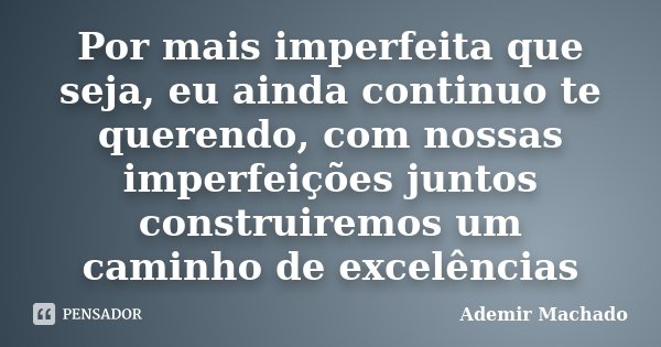 Por mais imperfeita que seja, eu ainda continuo te querendo, com nossas imperfeições juntos construiremos um caminho de excelências... Frase de Ademir Machado.