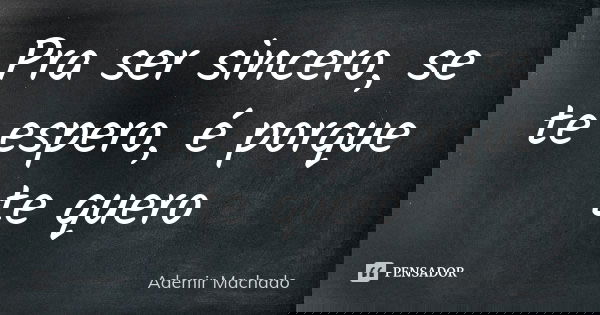 Pra ser sincero, se te espero, é porque te quero... Frase de Ademir Machado.