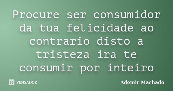 Procure ser consumidor da tua felicidade ao contrario disto a tristeza ira te consumir por inteiro... Frase de Ademir Machado.