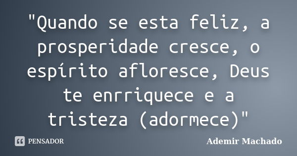 "Quando se esta feliz, a prosperidade cresce, o espírito afloresce, Deus te enrriquece e a tristeza (adormece)"... Frase de Ademir Machado.