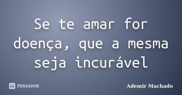 Se te amar for doença, que a mesma seja incurável... Frase de Ademir Machado.