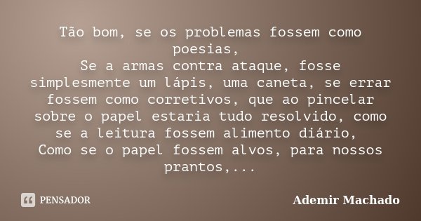 Tão bom, se os problemas fossem como poesias, Se a armas contra ataque, fosse simplesmente um lápis, uma caneta, se errar fossem como corretivos, que ao pincela... Frase de Ademir Machado.