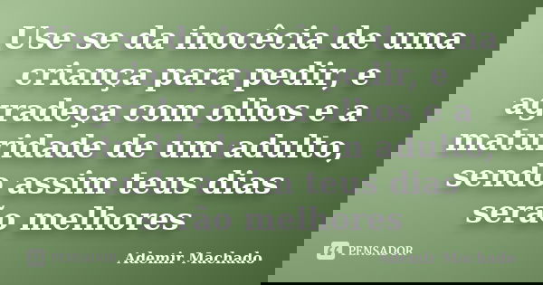 Use se da inocêcia de uma criança para pedir, e agradeça com olhos e a maturidade de um adulto, sendo assim teus dias serão melhores... Frase de Ademir Machado.