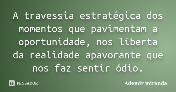 A travessia estratégica dos momentos que pavimentam a oportunidade, nos liberta da realidade apavorante que nos faz sentir ódio.... Frase de Ademir miranda.