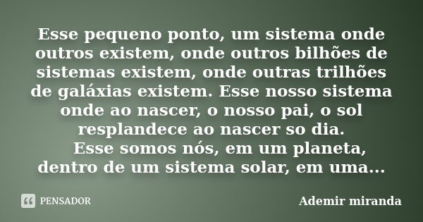 Esse pequeno ponto, um sistema onde outros existem, onde outros bilhões de sistemas existem, onde outras trilhões de galáxias existem. Esse nosso sistema onde a... Frase de Ademir miranda.