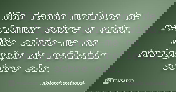 Não tenho motivos de reclamar sobre a vida. Más sinto-me na obrigação de refletir sobre ela.... Frase de Ademir miranda.