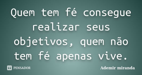 Quem tem fé consegue realizar seus objetivos, quem não tem fé apenas vive.... Frase de Ademir miranda.