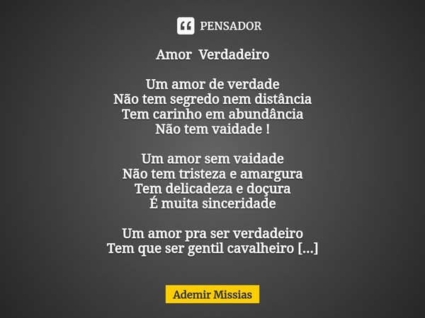 ⁠Amor Verdadeiro Um amor de verdade
Não tem segredo nem distância
Tem carinho em abundância
Não tem vaidade ! Um amor sem vaidade
Não tem tristeza e amargura
Te... Frase de Ademir Missias.