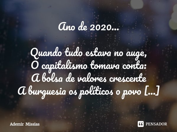 Ano de 2020... Quando tudo estava no auge,
O capitalismo tomava conta:
A bolsa de valores crescente
A burguesia os políticos o povo estavam contentes,
Bebiam m... Frase de Ademir Missias.