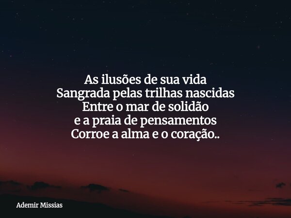 As ilusões de sua vida Sangrada pelas trilhas nascidas Entre o mar de solidão e a praia de pensamentos Corroe a alma e o coração..... Frase de Ademir Missias.