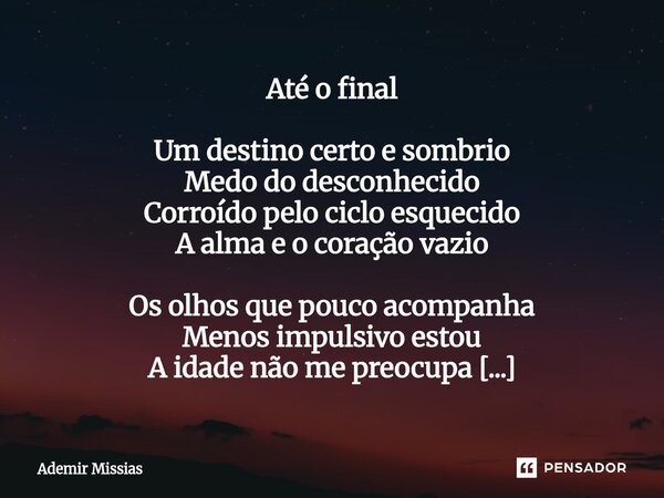 Até o final Um destino certo e sombrio Medo do desconhecido Corroído pelo ciclo esquecido A alma e o coração vazio Os olhos que pouco acompanha Menos impulsivo... Frase de Ademir Missias.