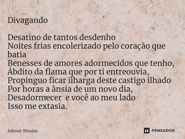 ⁠Divagando Desatino de tantos desdenho Noites frias encolerizado pelo coração que batia Benesses de amores adormecidos que tenho, Ábdito da flama que por ti ent... Frase de Ademir Missias.