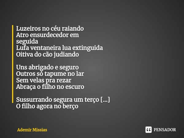 ⁠Luzeiros no céu raiando
Atro ensurdecedor em
seguida
Lufa ventaneira lua extinguida
Oitiva do cão judiando Uns abrigado e seguro
Outros só tapume no lar
Sem ve... Frase de Ademir Missias.