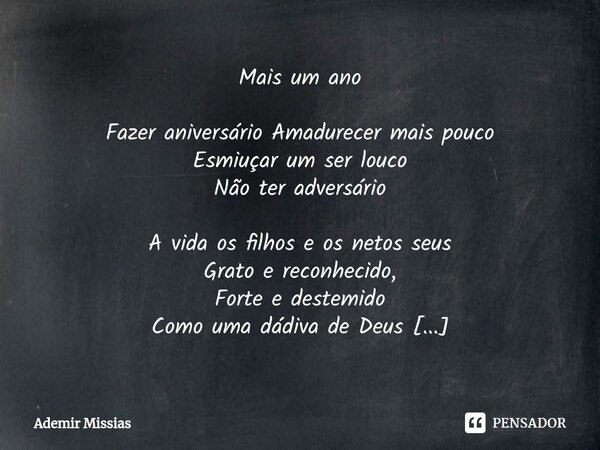 Mais um ano Fazer aniversário Amadurecer mais pouco Esmiuçar um ser louco Não ter adversário A vida os filhos e os netos seus Grato e reconhecido, Forte e deste... Frase de Ademir Missias.