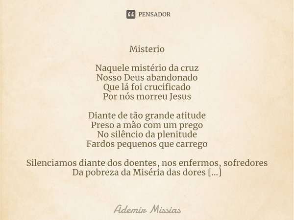 Misterio ⁠Naquele mistério da cruz
Nosso Deus abandonado
Que lá foi crucificado
Por nós morreu Jesus Diante de tão grande atitude
Preso a mão com um prego
No si... Frase de Ademir Missias.