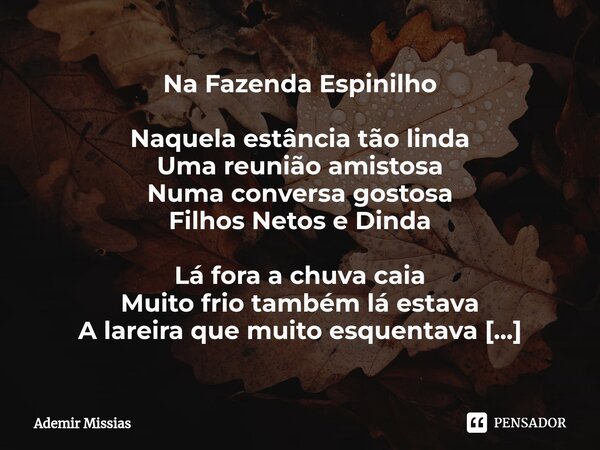 Na Fazenda Espinilho Naquela estância tão linda Uma reunião amistosa Numa conversa gostosa Filhos Netos e Dinda Lá fora a chuva caia Muito frio também lá estava... Frase de Ademir Missias.