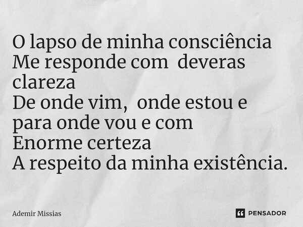 ⁠O lapso de minha consciência Me responde com deveras clareza De onde vim, onde estou e para onde vou e com Enorme certeza A respeito da minha existência.... Frase de Ademir Missias.