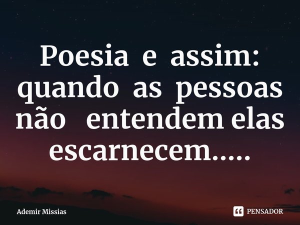 ⁠Poesia e assim: quando as pessoas não entendem elas escarnecem........ Frase de Ademir Missias.