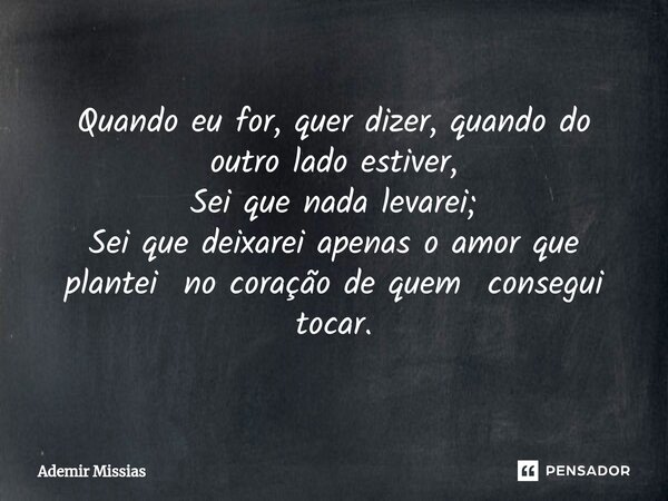 ⁠Quando eu for, quer dizer, quando do outro lado estiver, Sei que nada levarei; Sei que deixarei apenas o amor que plantei no coração de quem consegui tocar.... Frase de Ademir Missias.