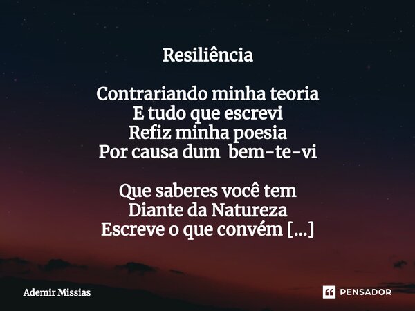 ⁠⁠Resiliência Contrariando minha teoria E tudo que escrevi Refiz minha poesia Por causa dum bem-te-vi Que saberes você tem Diante da Natureza Escreve o que conv... Frase de Ademir Missias.