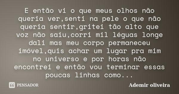 E então vi o que meus olhos não queria ver,senti na pele o que não queria sentir,gritei tão alto que voz não saiu,corri mil léguas longe dali mas meu corpo perm... Frase de Ademir oliveira.