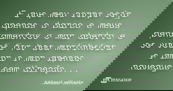 E que meu corpo seja apenas o barco e meus pensamentos o mar aberto e se você for boa marinheira e amar o mar apenas navegue sem direção...... Frase de Ademir oliveira.