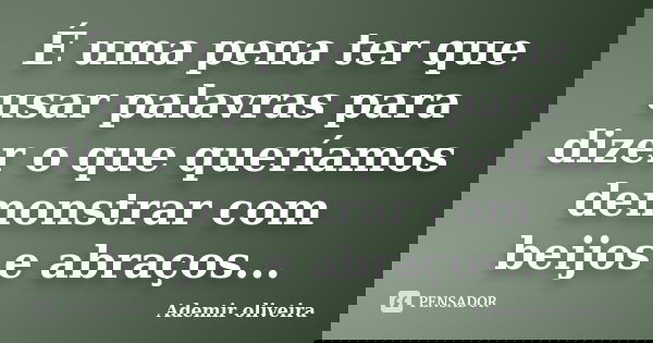É uma pena ter que usar palavras para dizer o que queríamos demonstrar com beijos e abraços...... Frase de Ademir oliveira.