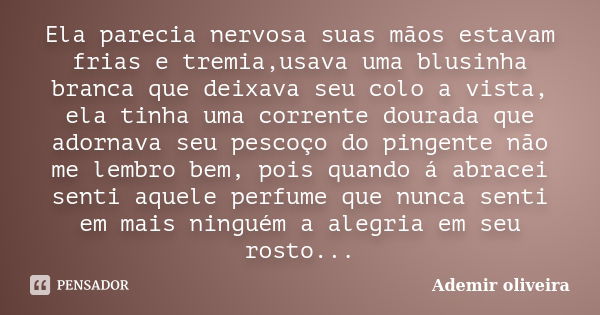 Ela parecia nervosa suas mãos estavam frias e tremia,usava uma blusinha branca que deixava seu colo a vista, ela tinha uma corrente dourada que adornava seu pes... Frase de Ademir oliveira.