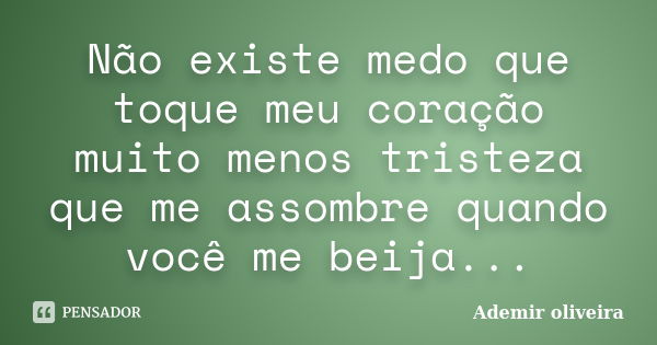 Não existe medo que toque meu coração muito menos tristeza que me assombre quando você me beija...... Frase de Ademir oliveira.