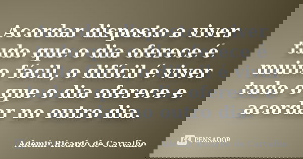 Acordar disposto a viver tudo que o dia oferece é muito fácil, o difícil é viver tudo o que o dia oferece e acordar no outro dia.... Frase de Ademir Ricardo de Carvalho.