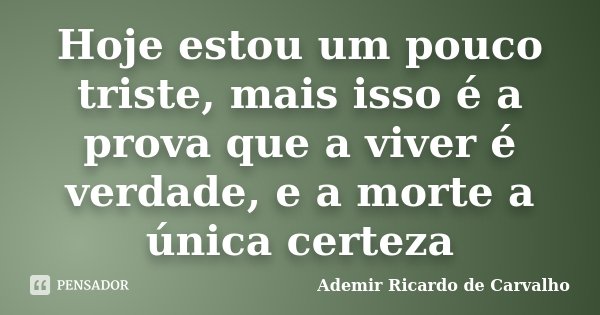 Hoje estou um pouco triste, mais isso é a prova que a viver é verdade, e a morte a única certeza... Frase de Ademir Ricardo de Carvalho.
