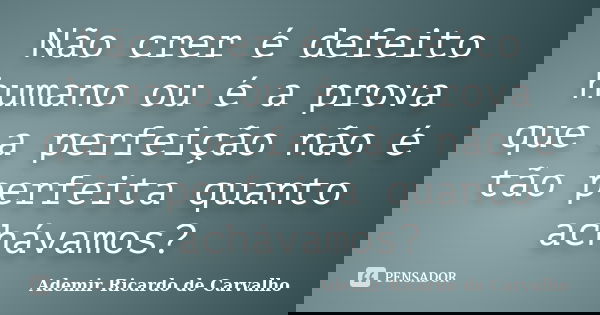 Não crer é defeito humano ou é a prova que a perfeição não é tão perfeita quanto achávamos?... Frase de Ademir Ricardo de Carvalho.