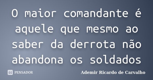 O maior comandante é aquele que mesmo ao saber da derrota não abandona os soldados... Frase de Ademir Ricardo de Carvalho.
