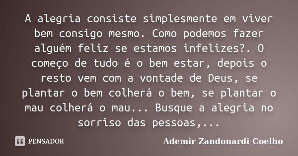 A alegria consiste simplesmente em viver bem consigo mesmo. Como podemos fazer alguém feliz se estamos infelizes?. O começo de tudo é o bem estar, depois o rest... Frase de Ademir Zandonardi Coelho.