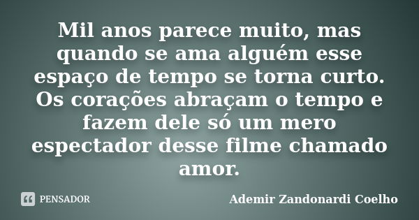 Mil anos parece muito, mas quando se ama alguém esse espaço de tempo se torna curto. Os corações abraçam o tempo e fazem dele só um mero espectador desse filme ... Frase de Ademir Zandonardi Coelho.