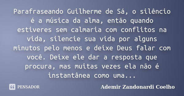 Parafraseando Guilherme de Sá﻿, o silêncio é a música da alma, então quando estiveres sem calmaria com conflitos na vida, silencie sua vida por alguns minutos p... Frase de Ademir Zandonardi Coelho.