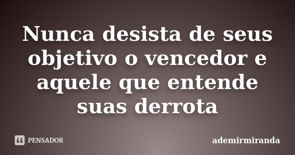 Nunca desista de seus objetivo o vencedor e aquele que entende suas derrota... Frase de ademirmiranda.