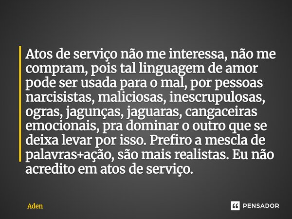 ⁠Atos de serviço não me interessa, não me compram, pois tal linguagem de amor pode ser usada para o mal, por pessoas narcisistas, maliciosas, inescrupulosas, og... Frase de Aden.