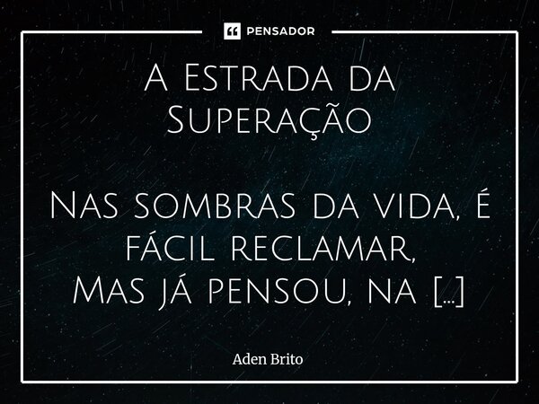  A Estrada da Superação Nas sombras da vida, é fácil reclamar, Mas já pensou, na dor, tentar se erguer? Ser mais forte quando o vento quer te tombar, E a luz d... Frase de Aden Brito.