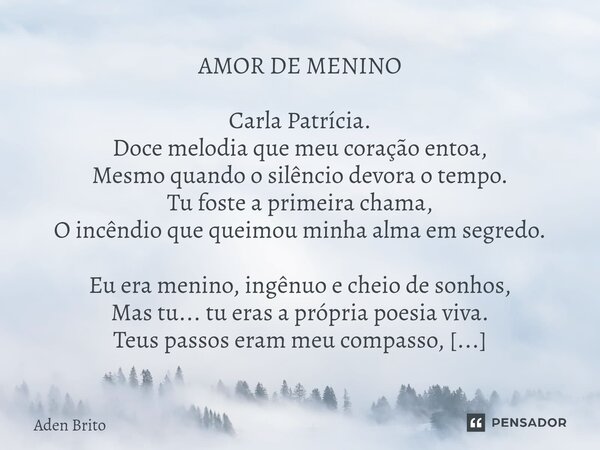 AMOR DE MENINO Carla Patrícia. Doce melodia que meu coração entoa, Mesmo quando o silêncio devora o tempo. Tu foste a primeira chama, O incêndio que queimou mi... Frase de Aden Brito.